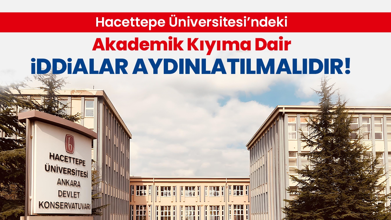HACETTEPE'DEKİ AKADEMİK KIYIMA DAİR İDDİALAR AYDINLATILMALIDIR